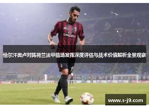 恰尔汗奥卢对阵荷兰法甲临场发挥深度评估与战术价值解析全景观察 恰尔汗奥卢对阵荷兰法甲临场发挥深度评估与战术价值解析全景观察