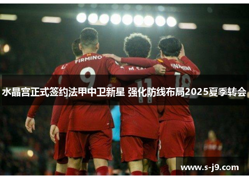 水晶宫正式签约法甲中卫新星 强化防线布局2025夏季转会 水晶宫正式签约法甲中卫新星 强化防线布局2025夏季转会