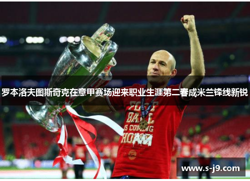 罗本洛夫图斯奇克在意甲赛场迎来职业生涯第二春成米兰锋线新锐
