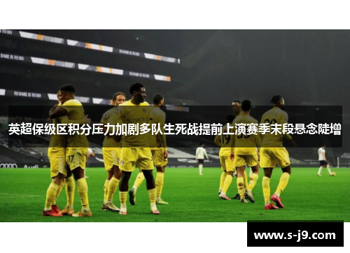 英超保级区积分压力加剧多队生死战提前上演赛季末段悬念陡增