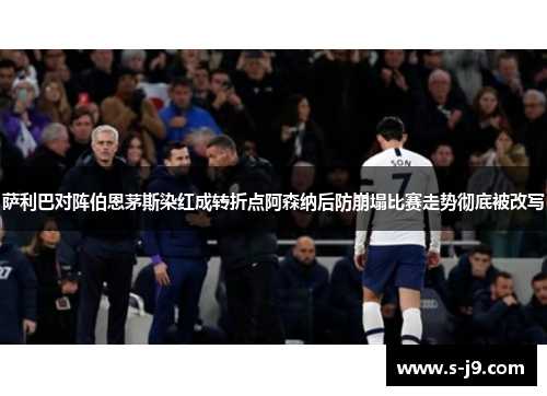 萨利巴对阵伯恩茅斯染红成转折点阿森纳后防崩塌比赛走势彻底被改写