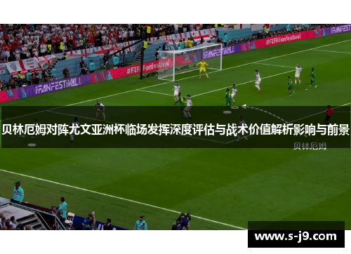 贝林厄姆对阵尤文亚洲杯临场发挥深度评估与战术价值解析影响与前景